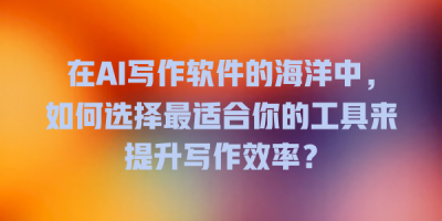 在AI写作软件的海洋中，如何选择最适合你的工具来提升写作效率？