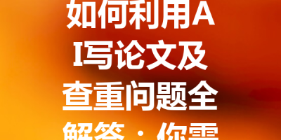 如何利用AI写论文及查重问题全解答：你需要知道的一切技巧与注意事项