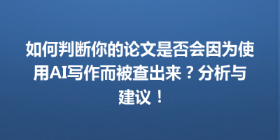 如何判断你的论文是否会因为使用AI写作而被查出来？分析与建议！