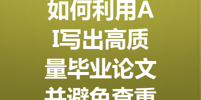 如何利用AI写出高质量毕业论文并避免查重问题的有效技巧