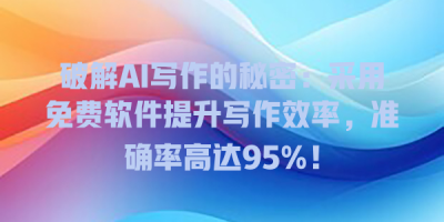 破解AI写作的秘密：采用免费软件提升写作效率，准确率高达95%！