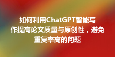如何利用ChatGPT智能写作提高论文质量与原创性，避免重复率高的问题