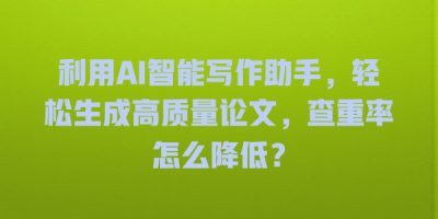 利用AI智能写作助手，轻松生成高质量论文，查重率怎么降低？