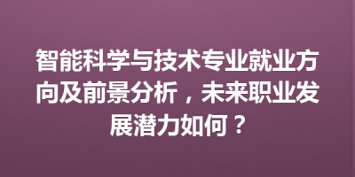 智能科学与技术专业就业方向及前景分析，未来职业发展潜力如何？
