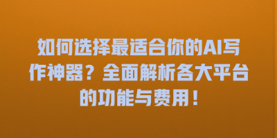 如何选择最适合你的AI写作神器？全面解析各大平台的功能与费用！
