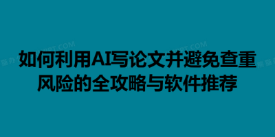 如何利用AI写论文并避免查重风险的全攻略与软件推荐
