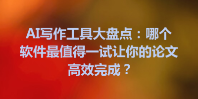 AI写作工具大盘点：哪个软件最值得一试让你的论文高效完成？