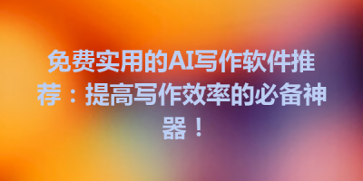 免费实用的AI写作软件推荐：提高写作效率的必备神器！