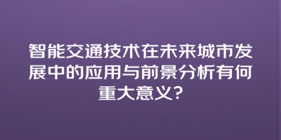 智能交通技术在未来城市发展中的应用与前景分析有何重大意义？