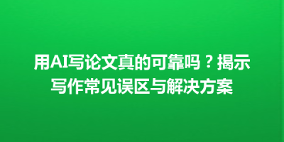 用AI写论文真的可靠吗？揭示写作常见误区与解决方案