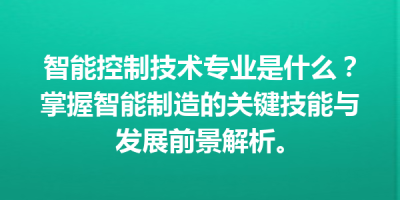 智能控制技术专业是什么？掌握智能制造的关键技能与发展前景解析。