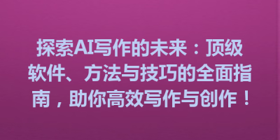 探索AI写作的未来：顶级软件、方法与技巧的全面指南，助你高效写作与创作！