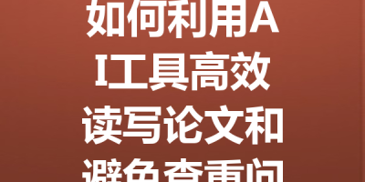 如何利用AI工具高效读写论文和避免查重问题的方法分享