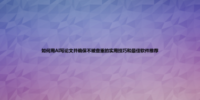 如何用AI写论文并确保不被查重的实用技巧和最佳软件推荐