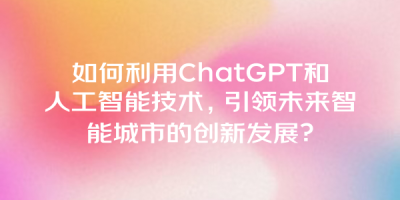如何利用ChatGPT和人工智能技术，引领未来智能城市的创新发展？