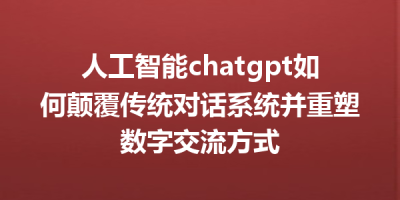 人工智能chatgpt如何颠覆传统对话系统并重塑数字交流方式