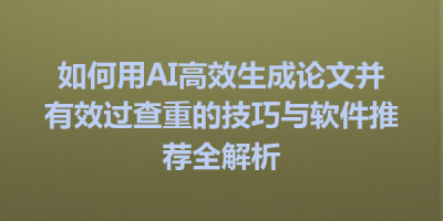 如何用AI高效生成论文并有效过查重的技巧与软件推荐全解析