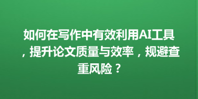 如何在写作中有效利用AI工具，提升论文质量与效率，规避查重风险？