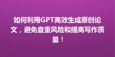 如何利用GPT高效生成原创论文，避免查重风险和提高写作质量！