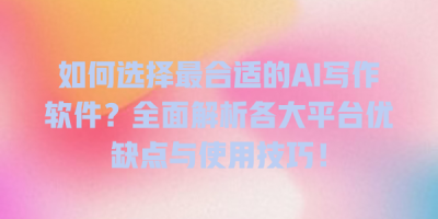 如何选择最合适的AI写作软件？全面解析各大平台优缺点与使用技巧！