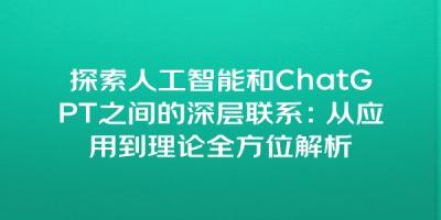 探索人工智能和ChatGPT之间的深层联系：从应用到理论全方位解析