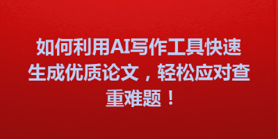 如何利用AI写作工具快速生成优质论文，轻松应对查重难题！