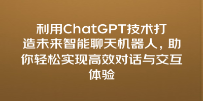 利用ChatGPT技术打造未来智能聊天机器人，助你轻松实现高效对话与交互体验