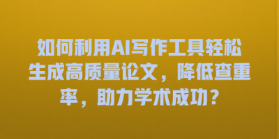如何利用AI写作工具轻松生成高质量论文，降低查重率，助力学术成功？
