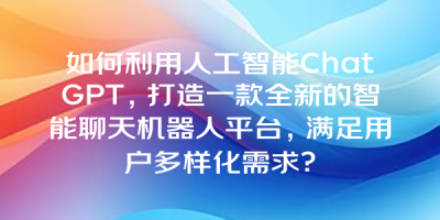 如何利用人工智能ChatGPT，打造一款全新的智能聊天机器人平台，满足用户多样化需求？