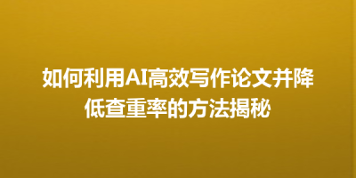 如何利用AI高效写作论文并降低查重率的方法揭秘