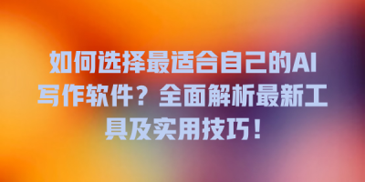 如何选择最适合自己的AI写作软件？全面解析最新工具及实用技巧！
