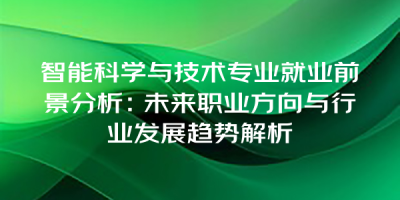 智能科学与技术专业就业前景分析：未来职业方向与行业发展趋势解析