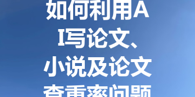 如何利用AI写论文、小说及论文查重率问题的全方位解读与解决方案