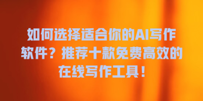 如何选择适合你的AI写作软件？推荐十款免费高效的在线写作工具！