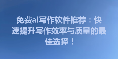 免费ai写作软件推荐：快速提升写作效率与质量的最佳选择！