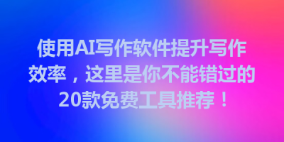 使用AI写作软件提升写作效率，这里是你不能错过的20款免费工具推荐！
