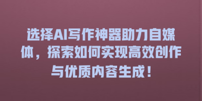 选择AI写作神器助力自媒体，探索如何实现高效创作与优质内容生成！