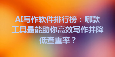 AI写作软件排行榜：哪款工具最能助你高效写作并降低查重率？