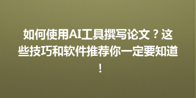 如何使用AI工具撰写论文？这些技巧和软件推荐你一定要知道！