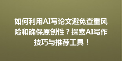 如何利用AI写论文避免查重风险和确保原创性？探索AI写作技巧与推荐工具！