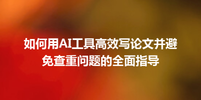 如何用AI工具高效写论文并避免查重问题的全面指导