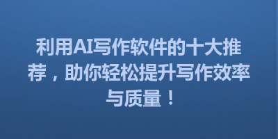 利用AI写作软件的十大推荐，助你轻松提升写作效率与质量！
