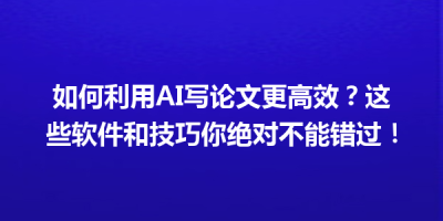 如何利用AI写论文更高效？这些软件和技巧你绝对不能错过！