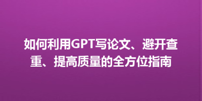 如何利用GPT写论文、避开查重、提高质量的全方位指南