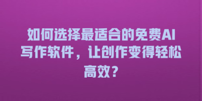 如何选择最适合的免费AI写作软件，让创作变得轻松高效？