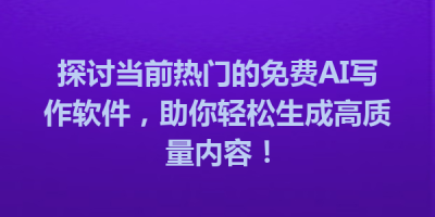 探讨当前热门的免费AI写作软件，助你轻松生成高质量内容！