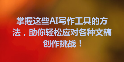 掌握这些AI写作工具的方法，助你轻松应对各种文稿创作挑战！