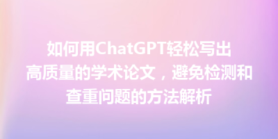 如何用ChatGPT轻松写出高质量的学术论文，避免检测和查重问题的方法解析
