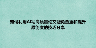 如何利用AI写高质量论文避免查重和提升原创度的技巧分享