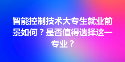 智能控制技术大专生就业前景如何？是否值得选择这一专业？